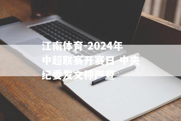 江南体育-2024年中超联赛开赛日 中央纪委发文称严查