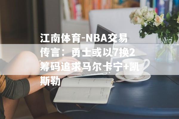 江南体育-NBA交易传言：勇士或以7换2筹码追求马尔卡宁+凯斯勒