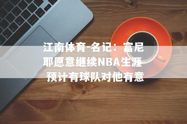 江南体育-名记：富尼耶愿意继续NBA生涯 预计有球队对他有意