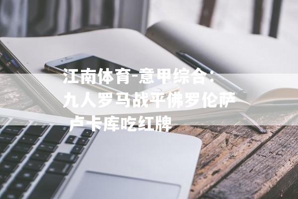 江南体育-意甲综合：九人罗马战平佛罗伦萨 卢卡库吃红牌