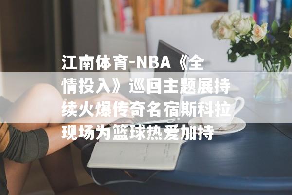 江南体育-NBA《全情投入》巡回主题展持续火爆传奇名宿斯科拉现场为篮球热爱加持